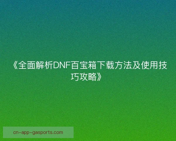 《全面解析DNF百宝箱下载方法及使用技巧攻略》