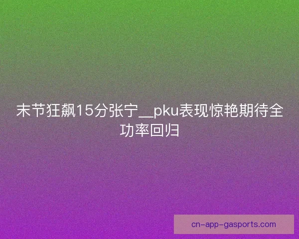 末节狂飙15分张宁__pku表现惊艳期待全功率回归