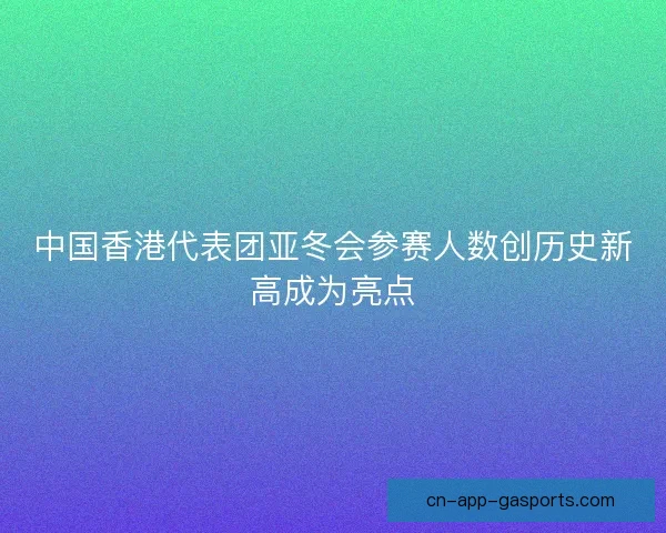 中国香港代表团亚冬会参赛人数创历史新高成为亮点
