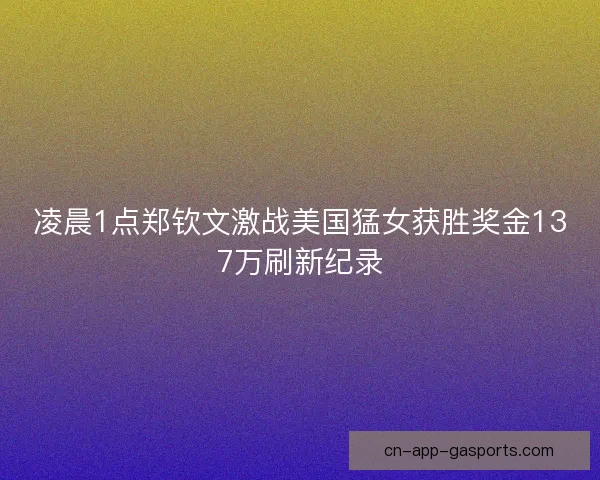 凌晨1点郑钦文激战美国猛女获胜奖金137万刷新纪录