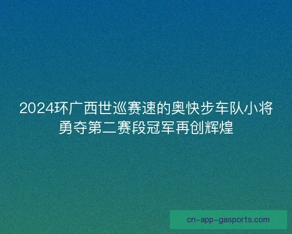 2024环广西世巡赛速的奥快步车队小将勇夺第二赛段冠军再创辉煌