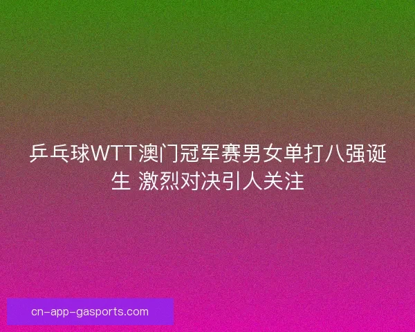 乒乓球WTT澳门冠军赛男女单打八强诞生 激烈对决引人关注